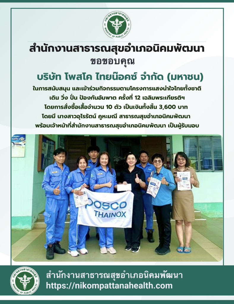 ขอขอบคุณ บริษัท โพสโค ไทยน๊อคซ์ จำกัด (มหาชน) ในการสนับสนุน และเข้าร่วมกิจกรรมตามโครงการแสงนำใจไทยทั้งชาติ เดิน วิ่ง ปั่น ป้องกันอัมพาต ครั้งที่ 12 เฉลิมพระเกียรติฯ โดยการสั่งซื้อเสื้อจำนวน 10 ตัว เป็นเงินทั้งสิ้น 3,600 บาท โดยมี นางสาวอุไรรัตน์ คูหะมณี สาธารณสุขอำเภอนิคมพัฒนา พร้อมเจ้าหน้าที่สำนักงานสาธารณสุขอำเภอนิคมพัฒนา เป็นผู้รับมอบ